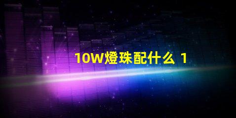 10W燈珠配什么 10w大功率led燈珠